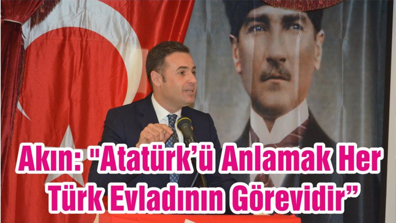 Akın: "Atatürk’ü Anlamak Her Türk Evladının Görevidir"