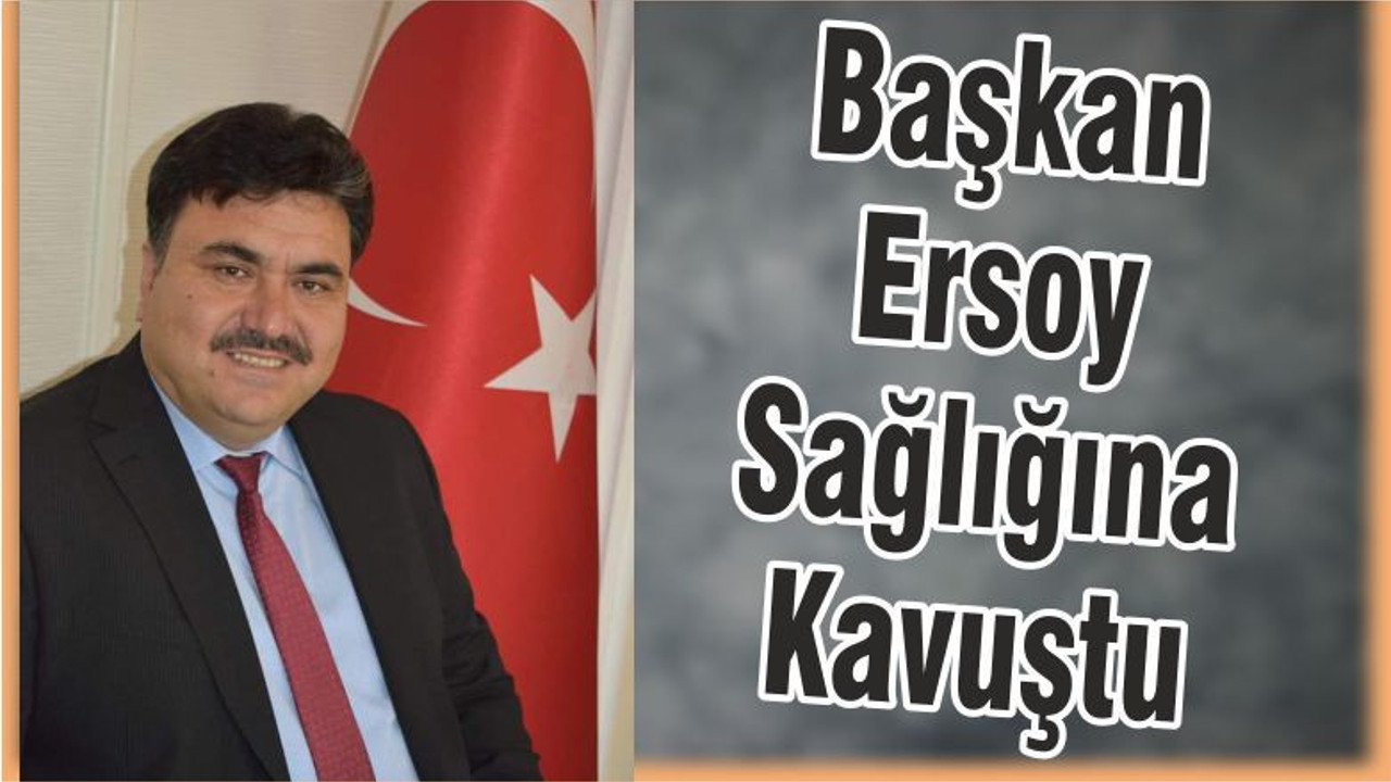 Başkan Ersoy Sağlığına Kavuştu