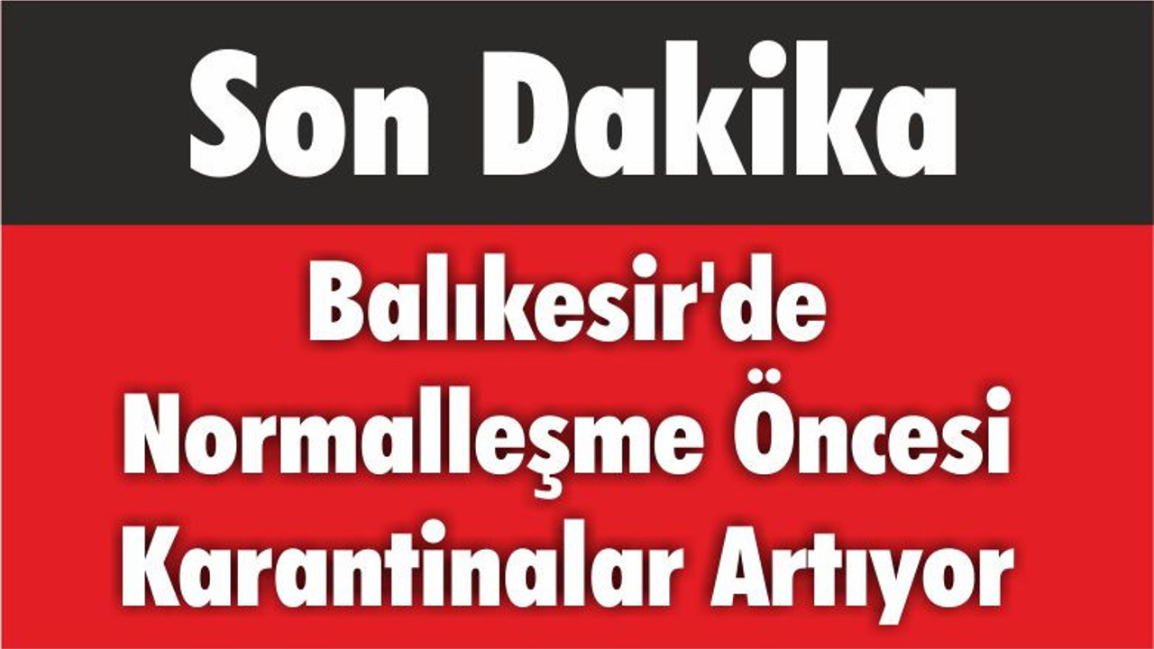 Balıkesir'de Normalleşme Öncesi Karantinalar Artıyor