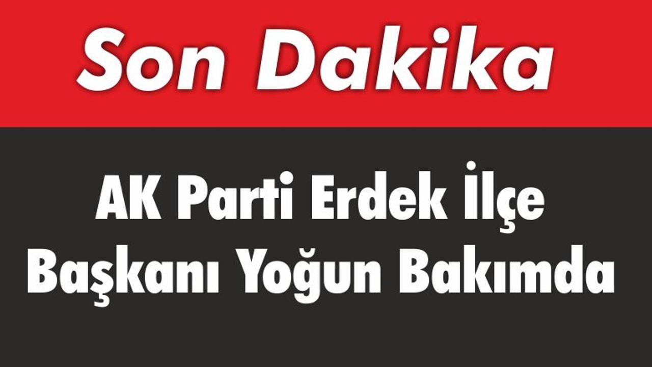 AK Parti Erdek Başkanı Yoğun Bakımda