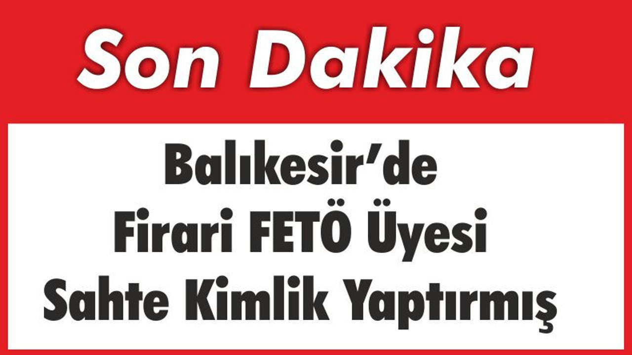 Balıkesir’de Firari FETÖ Üyesi Sahte Kimlik Yaptırmış