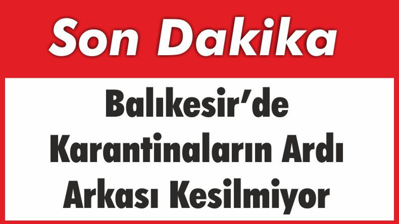 Balıkesir’de Karantinaların Ardı Arkası Kesilmiyor