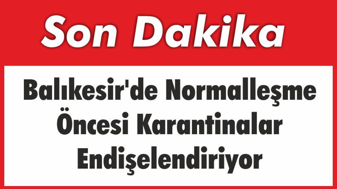 Balıkesir'de Normalleşme Öncesi Karantinalar Endişelendiriyor