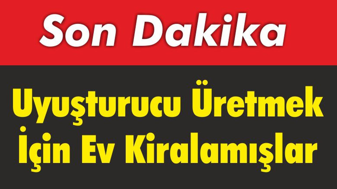 Uyuşturucu Üretmek İçin Ev Kiralamışlar