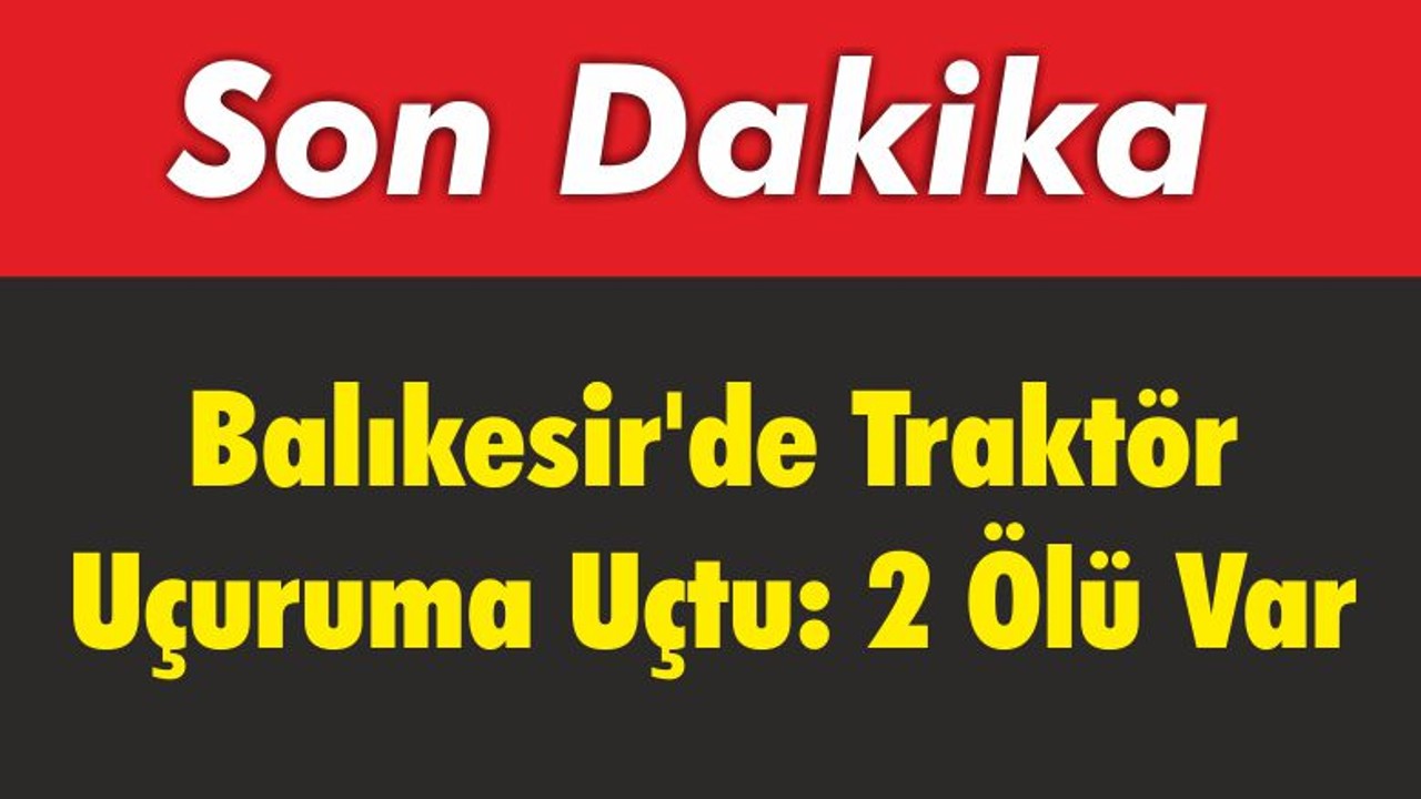 Balıkesir'de Traktör Uçuruma Uçtu 2 Ölü Var