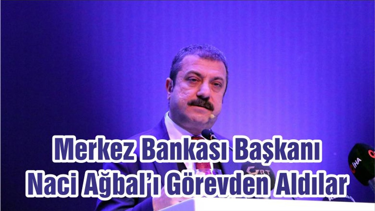 Merkez Bankası Başkanı Naci Ağbal’ı Görevden Aldılar
