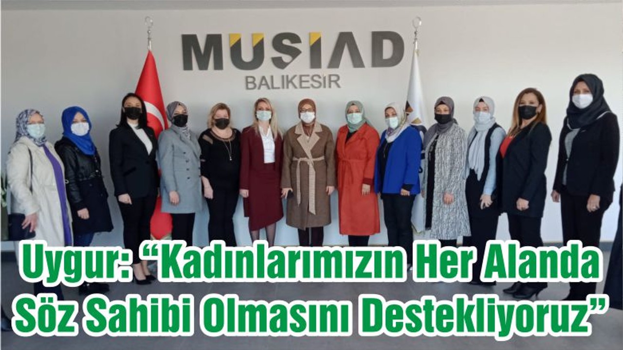 Uygur: “Kadınlarımızın Her Alanda Söz Sahibi Olmasını Destekliyoruz”