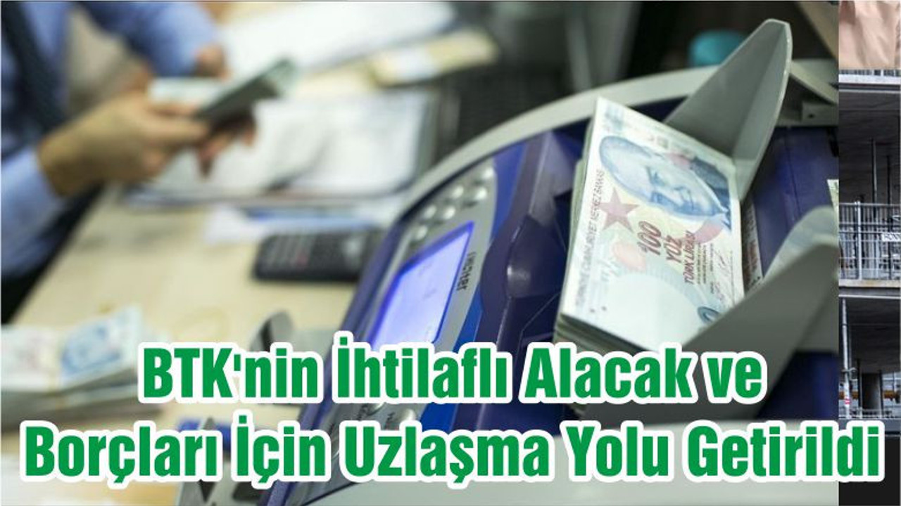 BTK'nin İhtilaflı Alacak ve Borçları İçin Uzlaşma Yolu Getirildi
