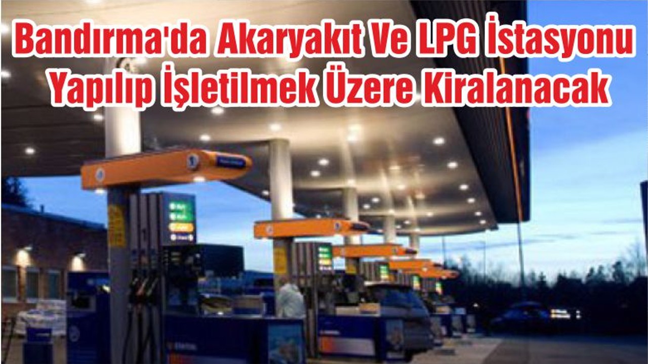 Bandırma'da Akaryakıt Ve LPG İstasyonu Yapılıp İşletilmek Üzere Kiralanacak