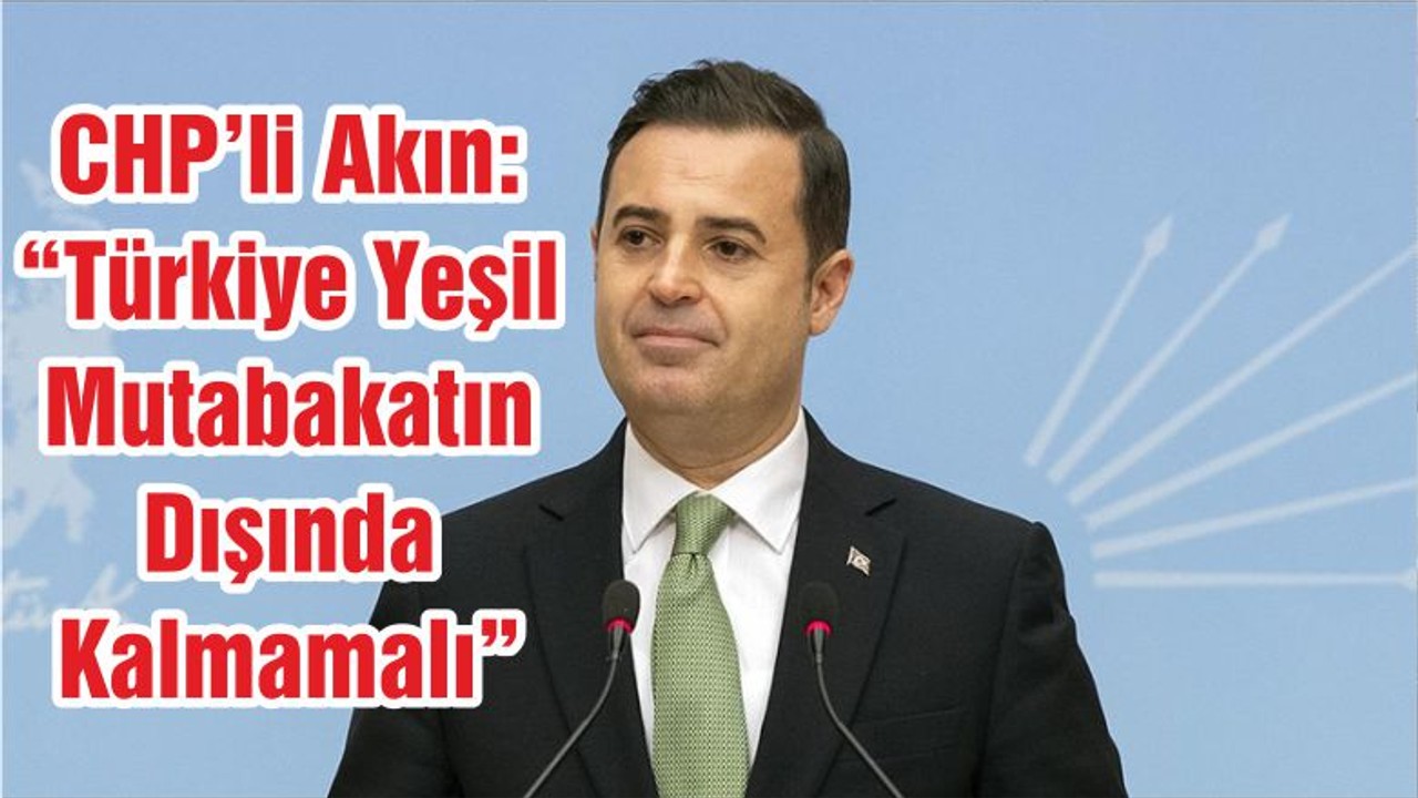 CHP’li Akın: “Türkiye Yeşil Mutabakatın Dışında Kalmamalı”