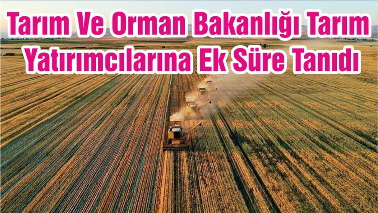 Tarım Ve Orman Bakanlığı Tarım Yatırımcılarına Ek Süre Tanıdı