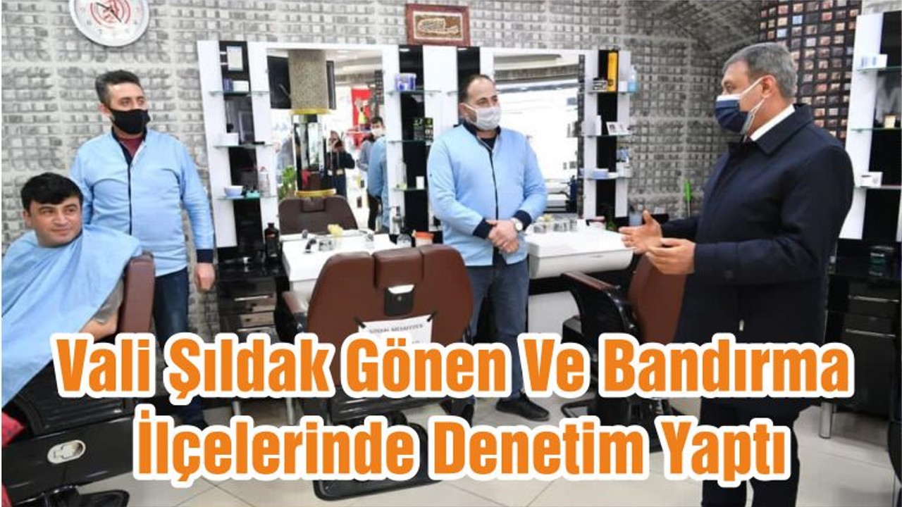 Vali Şıldak Gönen Ve Bandırma İlçelerinde Denetim Yaptı