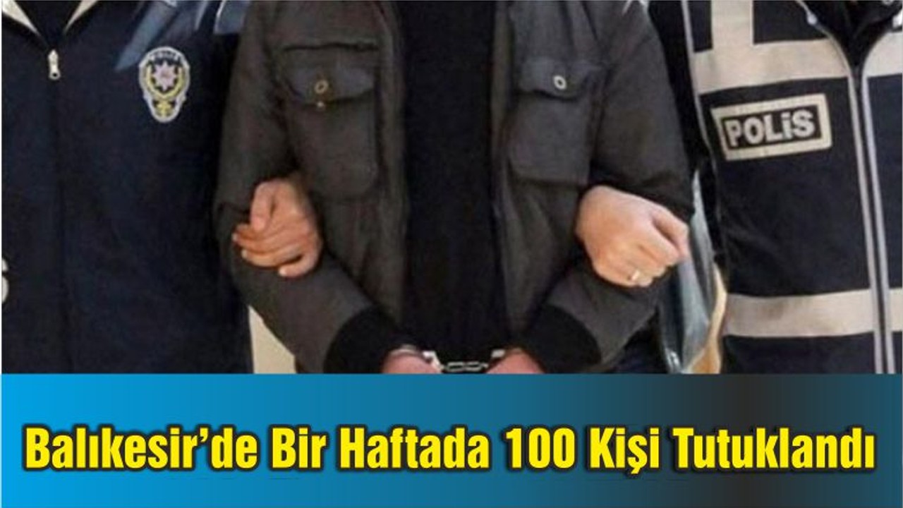 Balıkesir’de Bir Haftada 100 Kişi Tutuklandı