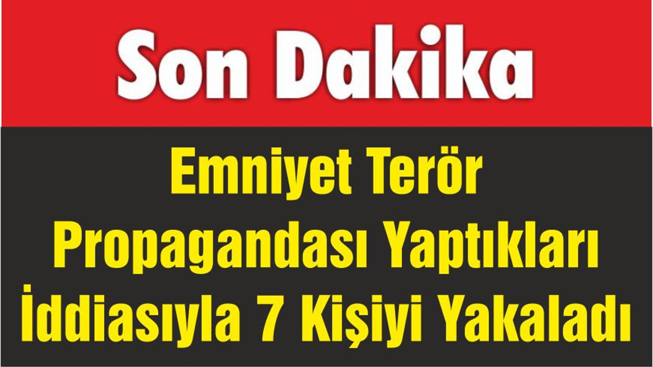 Emniyet Terör Propagandası Yaptıkları İddiasıyla 7 Kişiyi Yakaladı