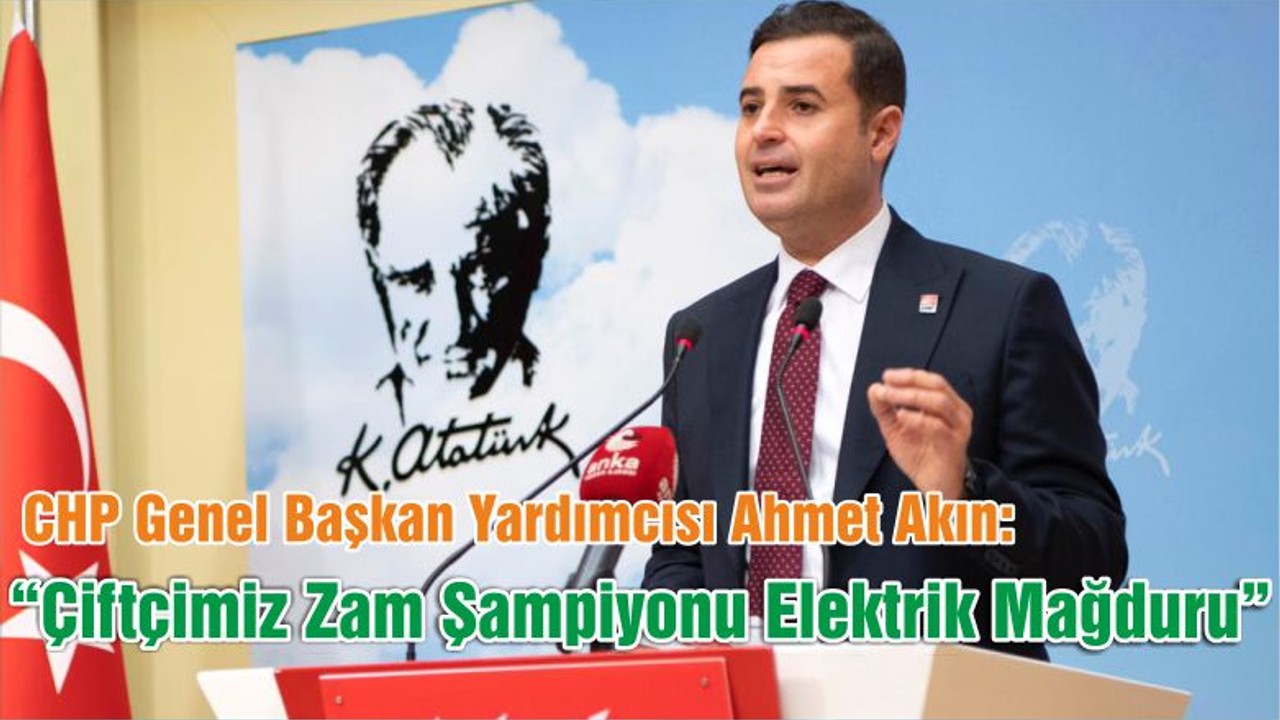 CHP Genel Başkan Yardımcısı Akın: “Çiftçimiz Zam Şampiyonu Elektrik Mağduru”