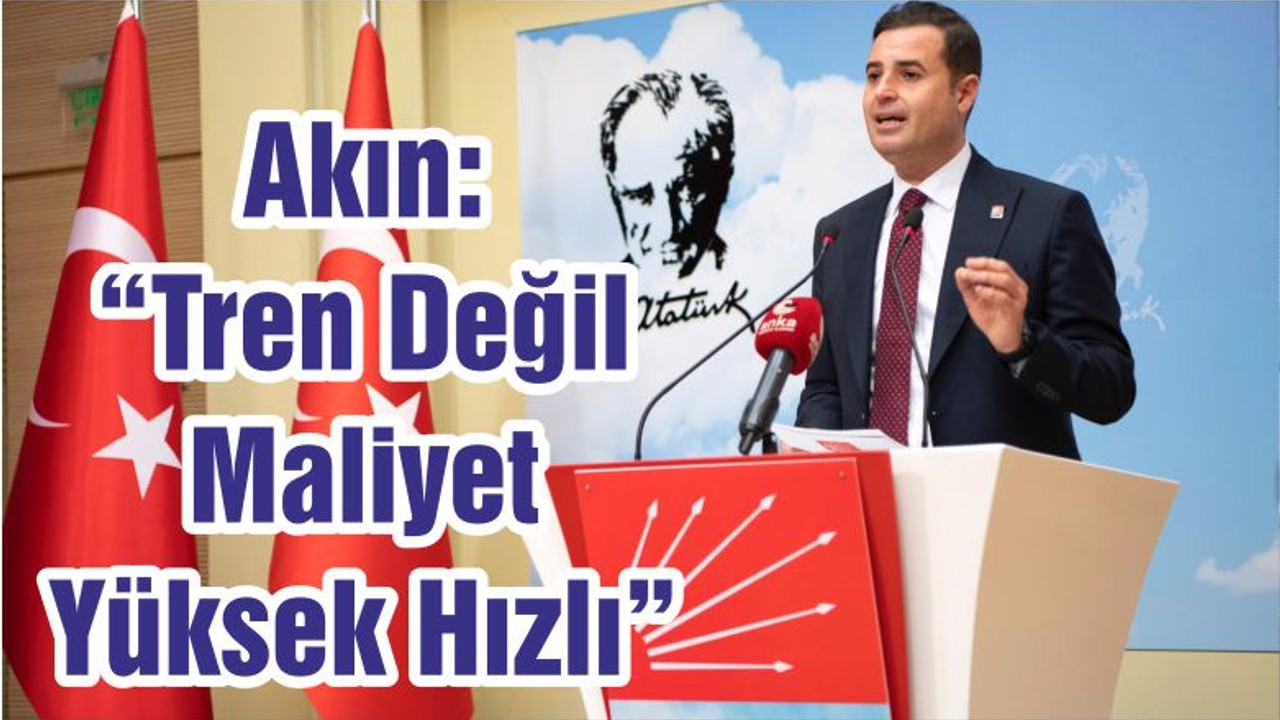CHP Genel Başkan Yardımcısı Akın: “Tren Değil Maliyet Yüksek Hızlı”