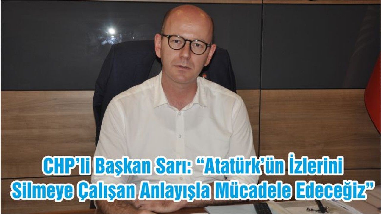 CHP’li Başkan Sarı: “Atatürk’ün İzlerini Silmeye Çalışan Anlayışla Mücadele Edeceğiz”