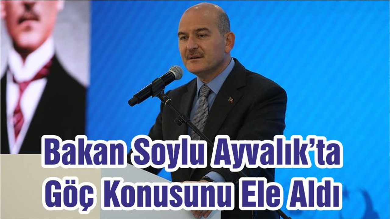Bakan Soylu Ayvalık’ta Göç Konusunu Ele Aldı