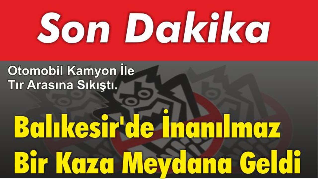Balıkesir'de İnanılmaz Bir Kaza Meydana Geldi