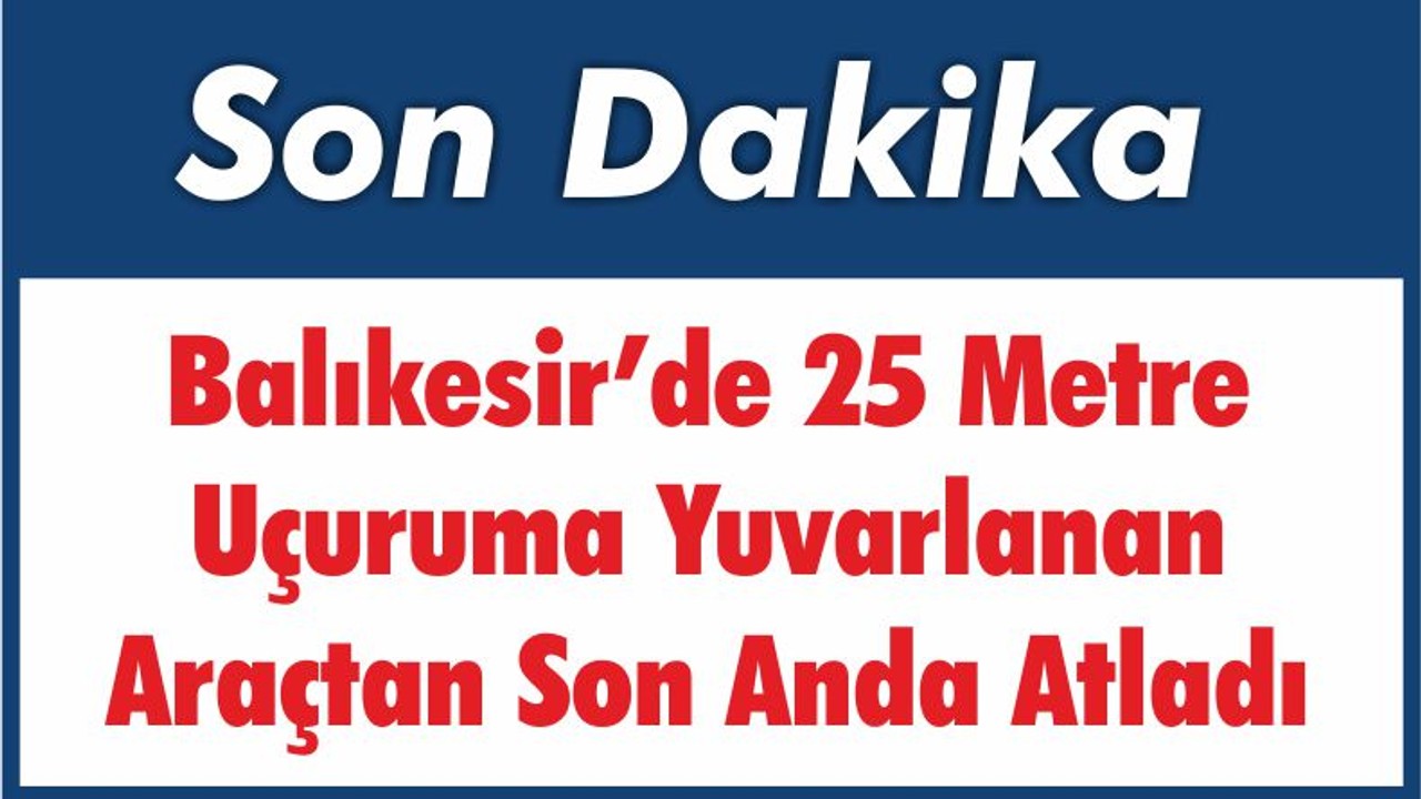 Balıkesir’de 25 Metre Uçuruma Yuvarlanan Araçtan Son Anda Atladı