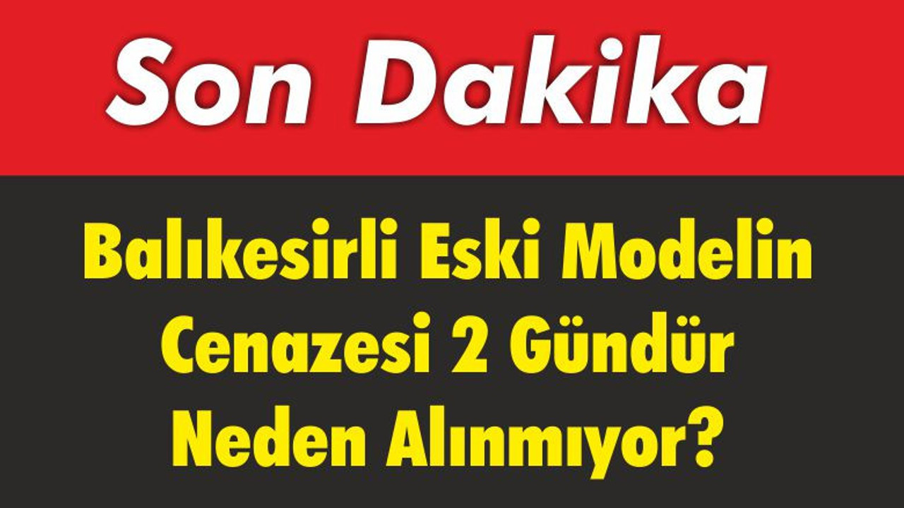 Balıkesirli Eski Modelin Cenazesi 2 Gündür Neden Alınmıyor?