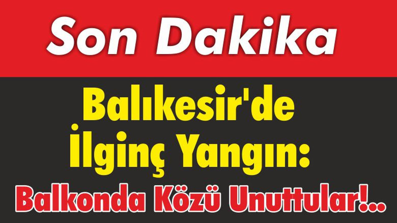 Balıkesir'de İlginç Yangın: Balkonda Közü Unuttular!..