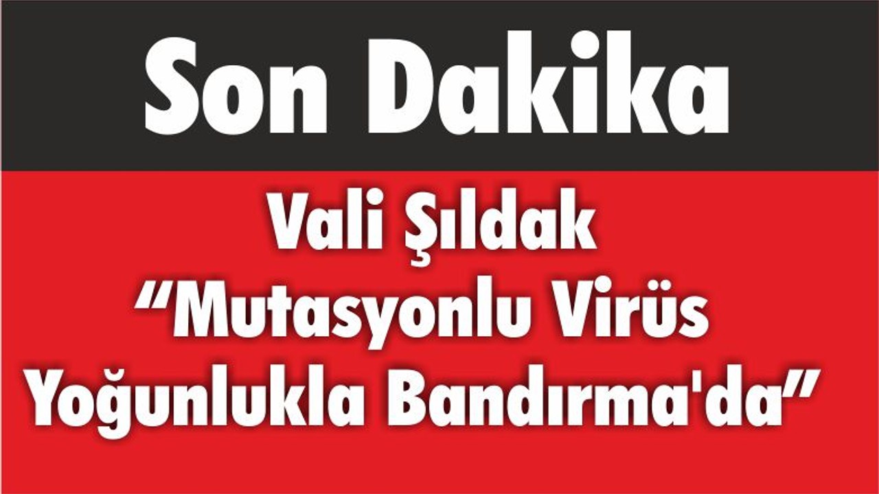 Vali Şıldak “Mutasyonlu Virüs Yoğunlukla Bandırma’da”