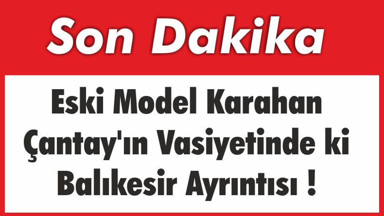 Eski Model Karahan Çantay'ın Vasiyetinde ki Balıkesir Ayrıntısı
