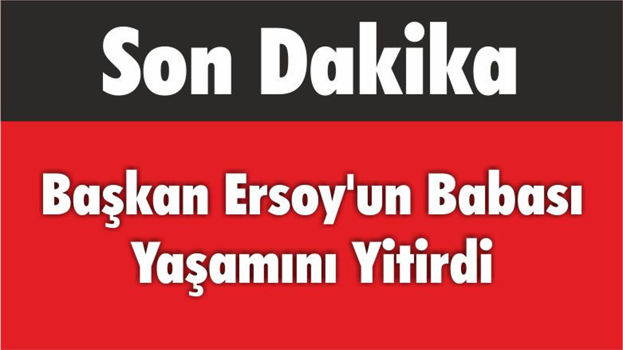 Başkan Ersoy’un Babası Yaşamını Yitirdi