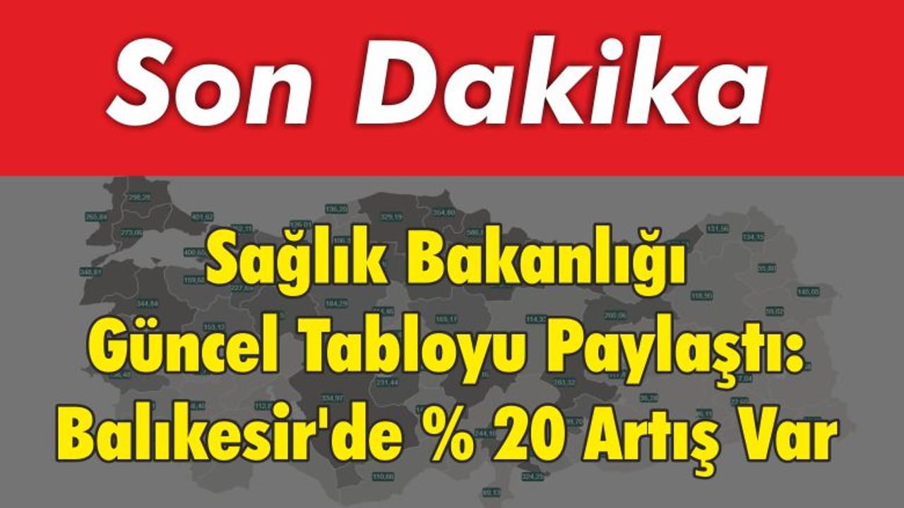 Sağlık Bakanlığı Güncel Tabloyu Paylaştı: Balıkesir'de % 20 Artış Var