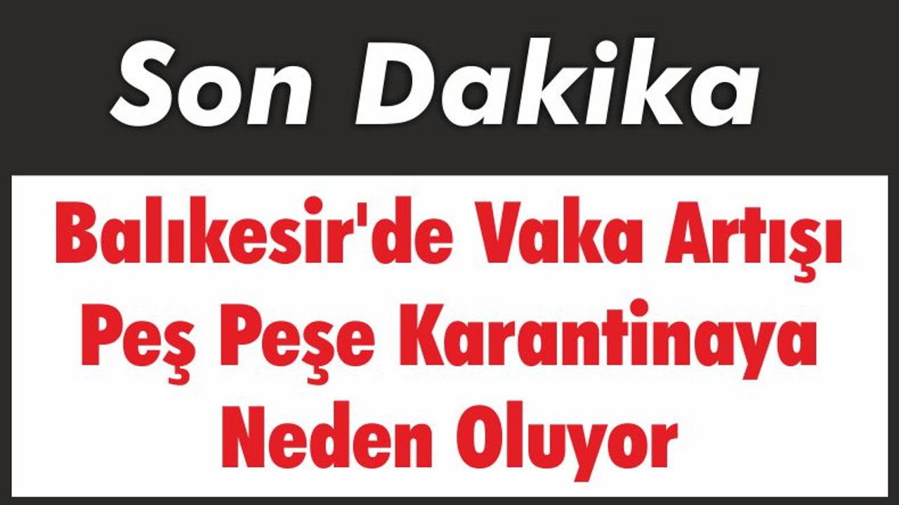 Balıkesir'de Vaka Artışı Peş Peşe Karantinaya Neden Oluyor