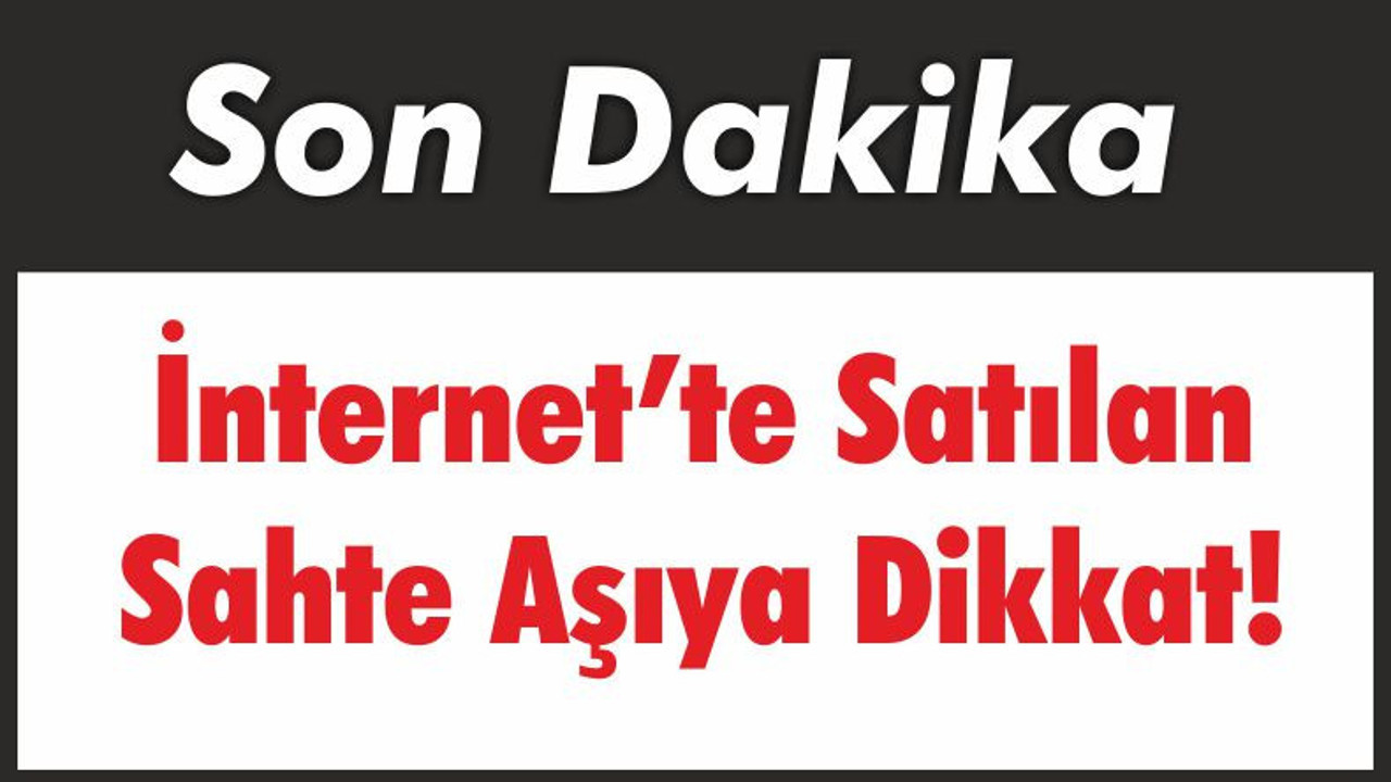 İnternet’te Satılan Sahte Aşıya Dikkat!
