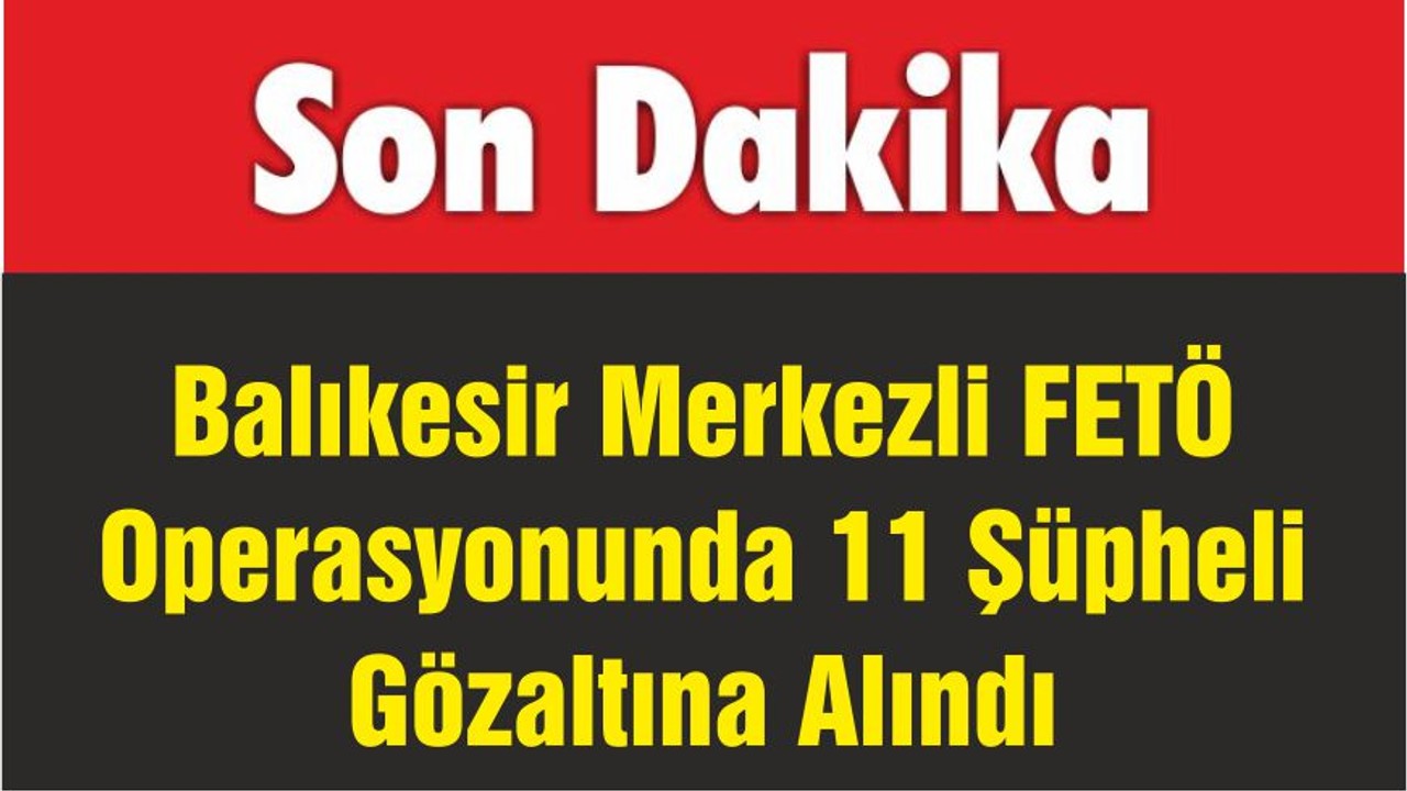 Balıkesir Merkezli FETÖ Operasyonunda 11 Şüpheli Gözaltına Alındı