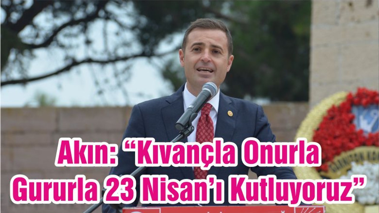 Akın: “Kıvançla Onurla Gururla 23 Nisan’ı Kutluyoruz”