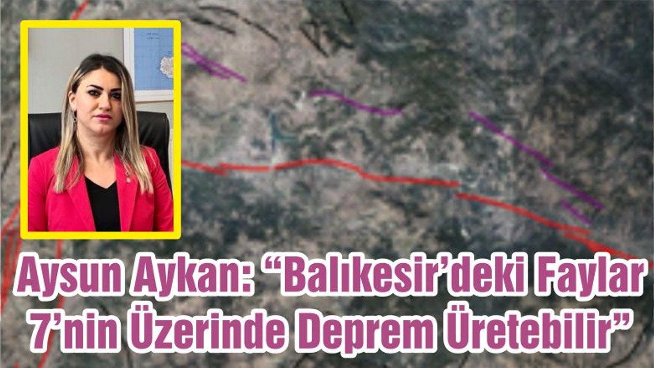 Aysun Aykan: “Balıkesir’deki Faylar 7’nin Üzerinde Deprem Üretebilir”