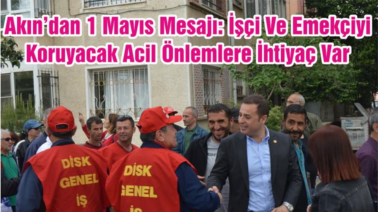 Akın’dan 1 Mayıs Mesajı: İşçi Ve Emekçiyi Koruyacak Acil Önlemlere İhtiyaç Var