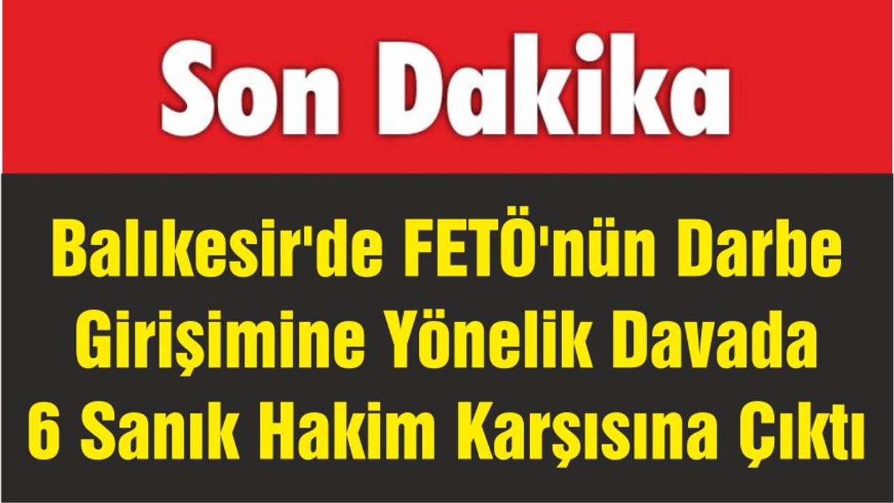 Balıkesir'de FETÖ'nün Darbe Girişimine Yönelik Davada 6 Sanık Hakim Karşısına Çıktı