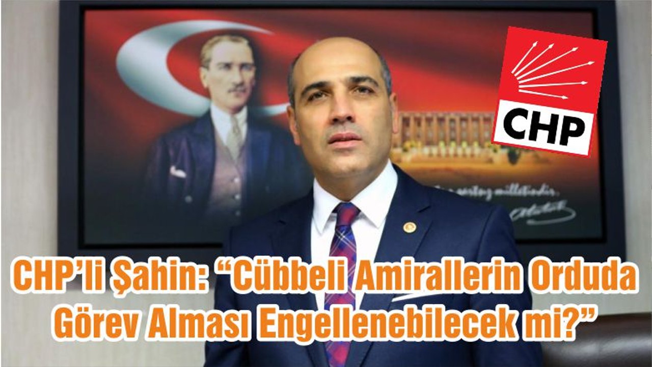 CHP’li Şahin: “Cübbeli Amirallerin Orduda Görev Alması Engellenebilecek mi?”