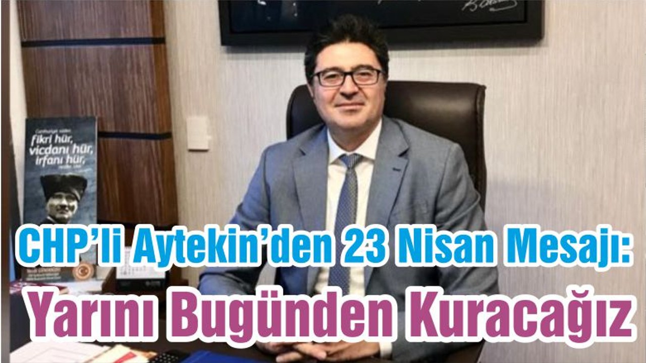 CHP’li Aytekin’den 23 Nisan Mesajı: Yarını Bugünden Kuracağız