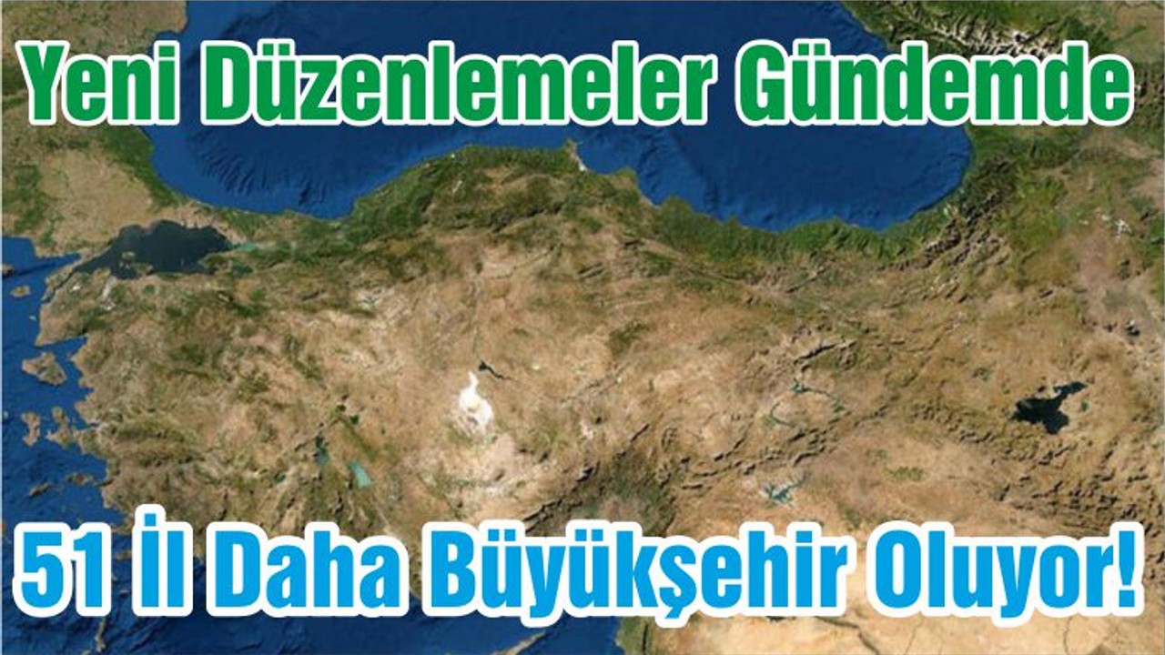 51 İl Daha Büyükşehir Oluyor! Yeni Düzenlemeler Gündemde