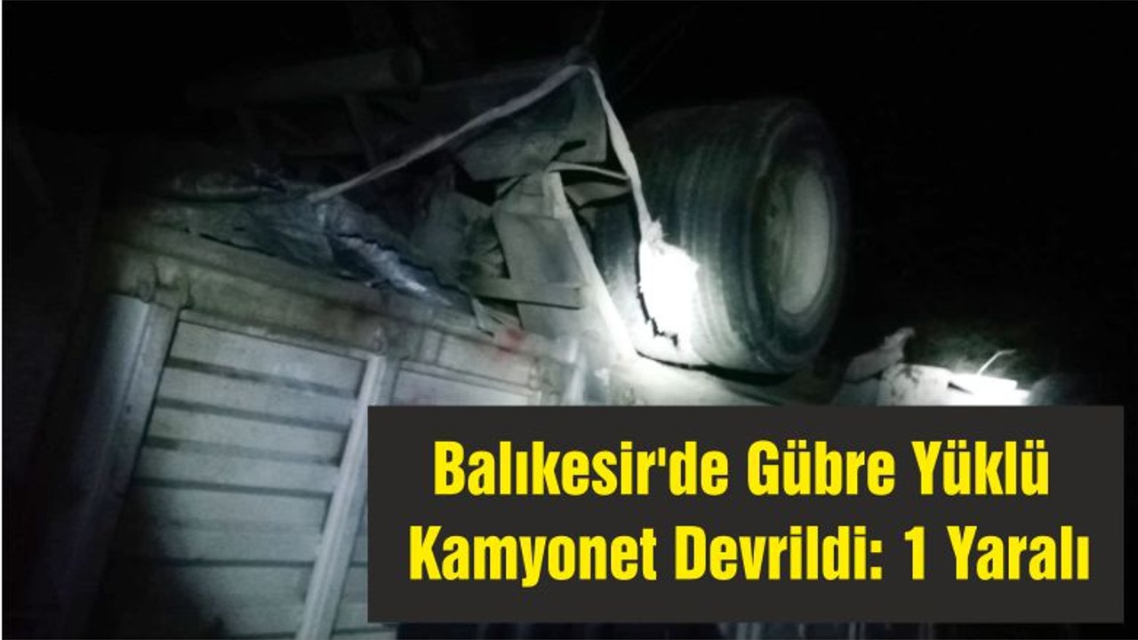 Balıkesir'de Gübre Yüklü Kamyonet Devrildi: 1 Yaralı