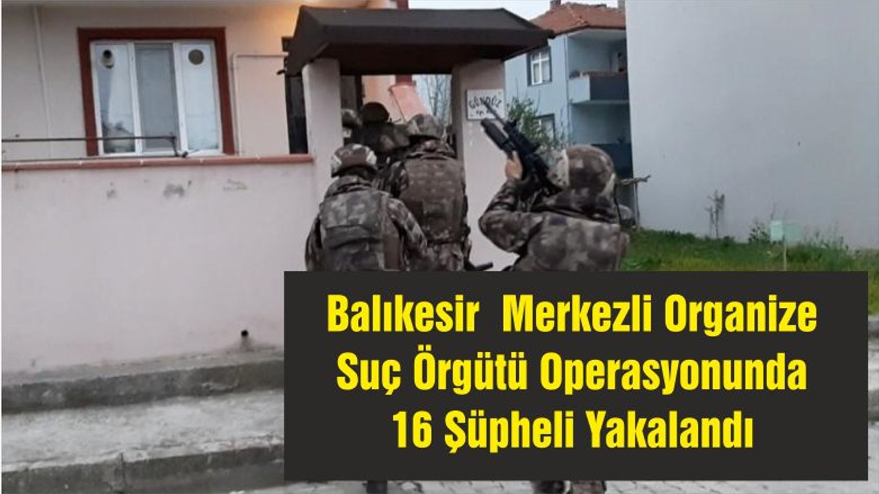 Balıkesir Merkezli Organize Suç Örgütü Operasyonunda 16 Şüpheli Yakalandı