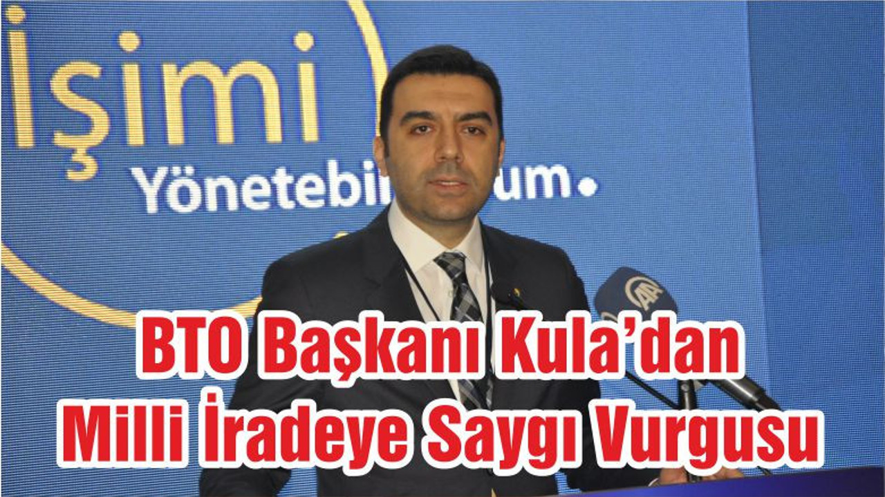BTO Başkanı Kula’dan Milli İradeye Saygı Vurgusu