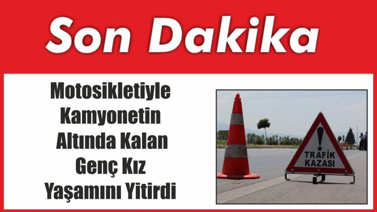 Motosikletiyle Kamyonetin Altında Kalan Genç Kız Yaşamını Yitirdi