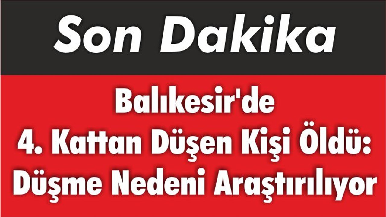 Balıkesir'de 4. Kattan Düşen Kişi Öldü: Nedeni Araştırılıyor