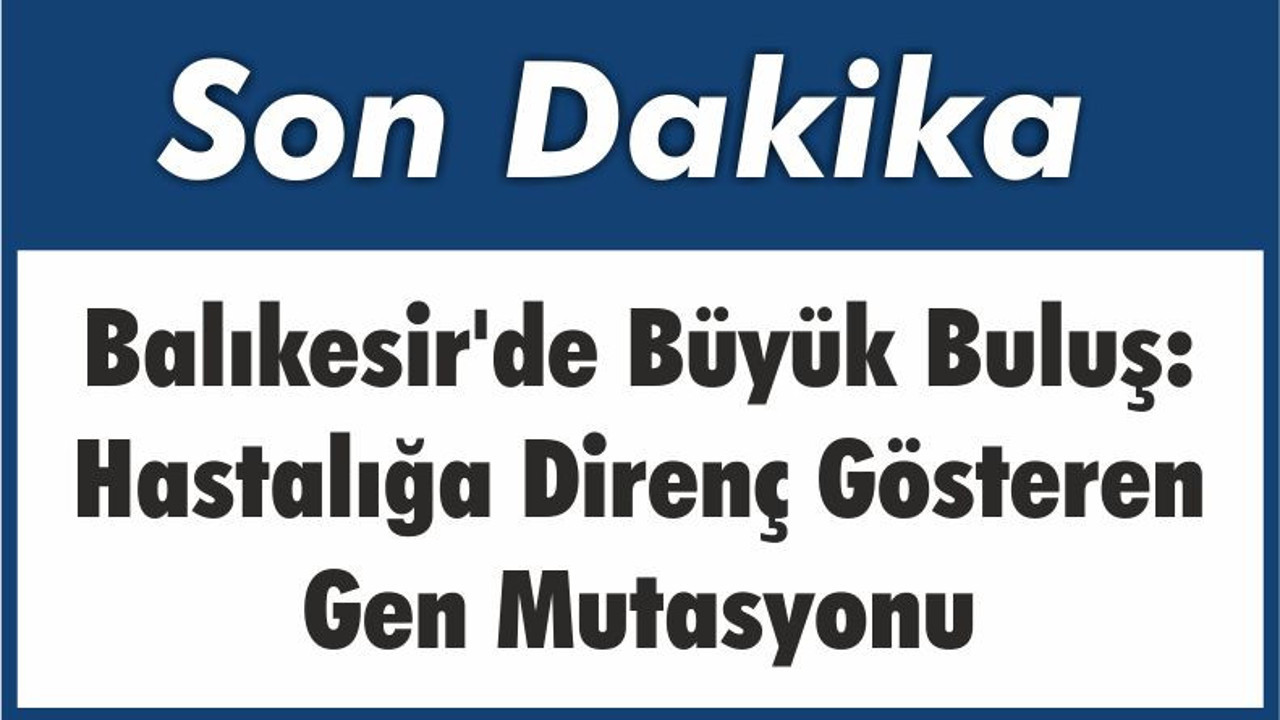 Balıkesir'de Büyük Buluş: Hastalığa Direnç Gösteren Gen Mutasyonu