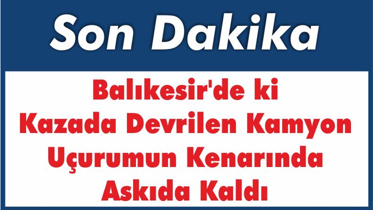 Balıkesir'de ki Kazada Devrilen Kamyon Uçurumun Kenarında Askıda Kaldı