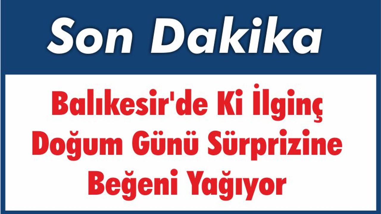 Balıkesir'de Ki İlginç Doğum Günü Sürprizine Beğeni Yağıyor