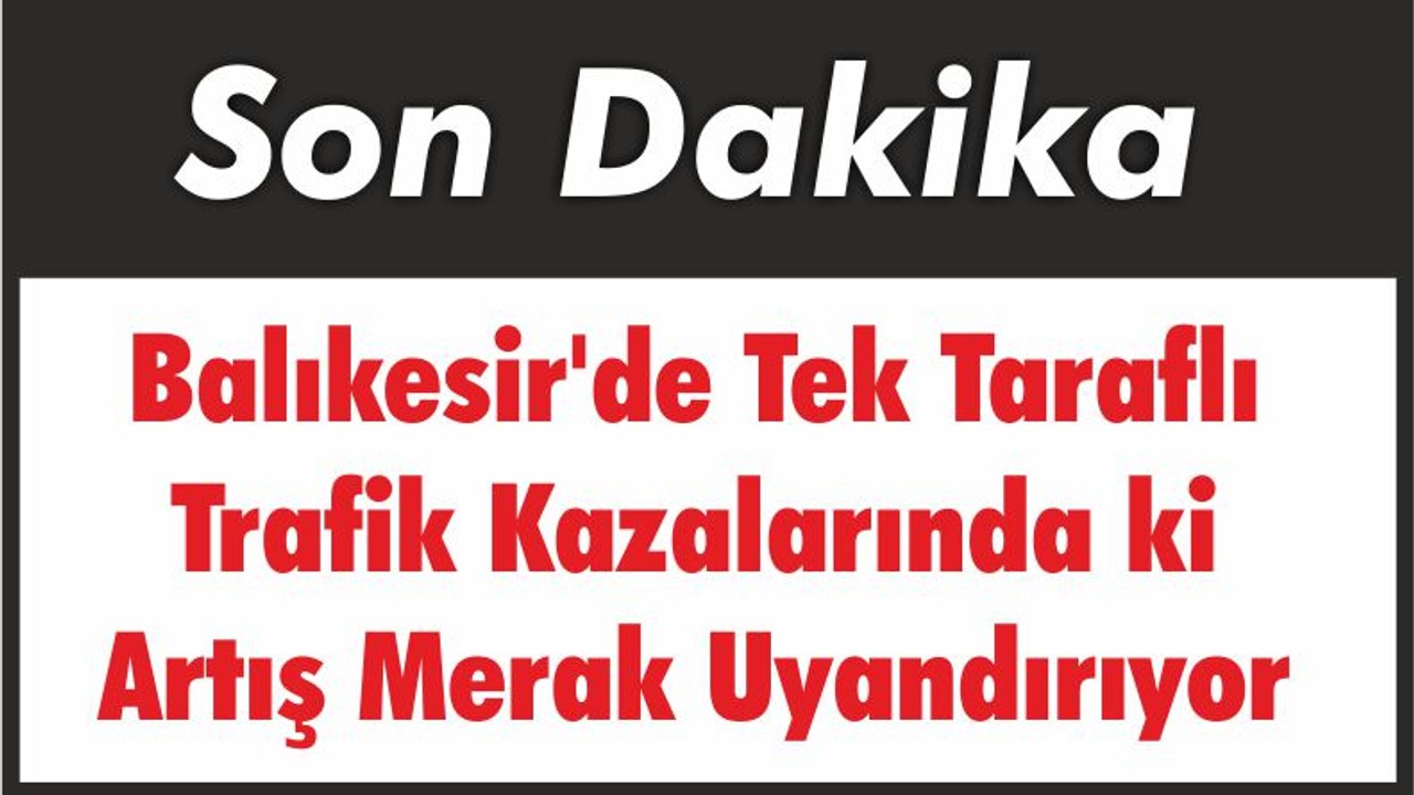 Balıkesir'de Tek Taraflı Trafik Kazalarında ki Artış Merak Uyandırıyor
