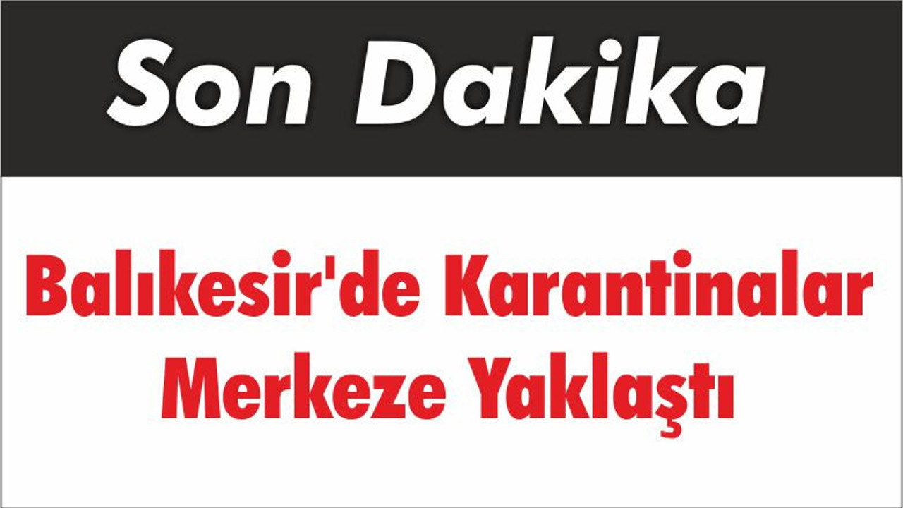 Balıkesir'de Karantinalar Merkeze Yaklaştı